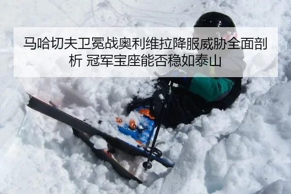 马哈切夫卫冕战奥利维拉降服威胁全面剖析 冠军宝座能否稳如泰山