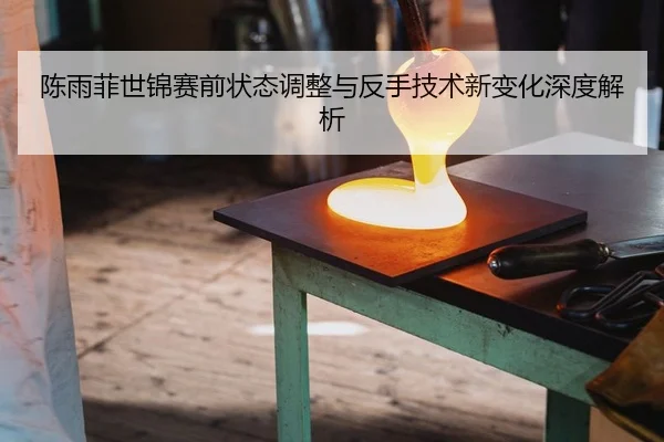 陈雨菲世锦赛前状态调整与反手技术新变化深度解析