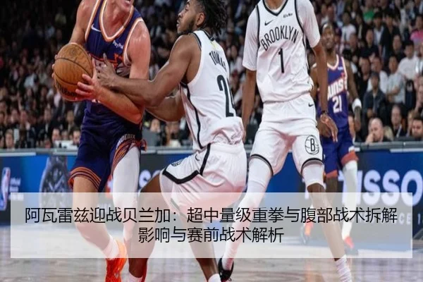 阿瓦雷兹迎战贝兰加：超中量级重拳与腹部战术拆解影响与赛前战术解析