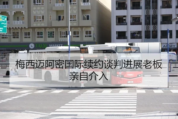 梅西迈阿密国际续约谈判进展老板亲自介入
