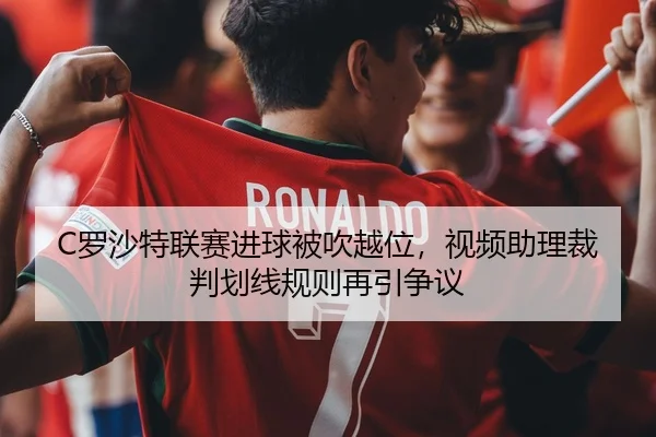 C罗沙特联赛进球被吹越位，视频助理裁判划线规则再引争议