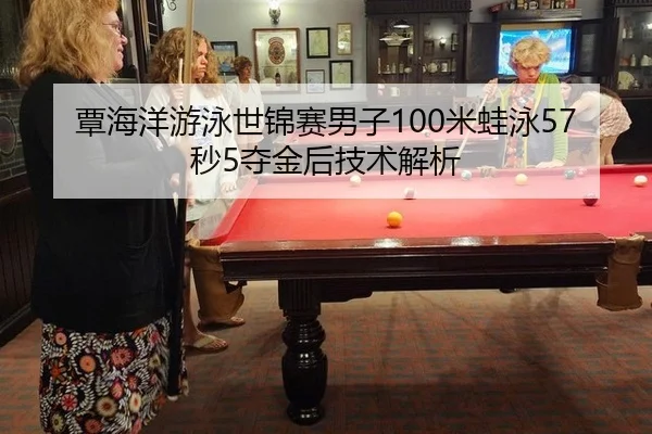 覃海洋游泳世锦赛男子100米蛙泳57秒5夺金后技术解析